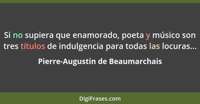 Si no supiera que enamorado, poeta y músico son tres títulos de indulgencia para todas las locuras...... - Pierre-Augustin de Beaumarchais