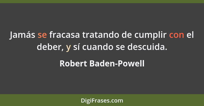 Jamás se fracasa tratando de cumplir con el deber, y sí cuando se descuida.... - Robert Baden-Powell