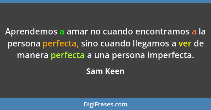 Aprendemos a amar no cuando encontramos a la persona perfecta, sino cuando llegamos a ver de manera perfecta a una persona imperfecta.... - Sam Keen
