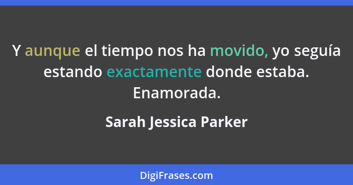 Y aunque el tiempo nos ha movido, yo seguía estando exactamente donde estaba. Enamorada.... - Sarah Jessica Parker