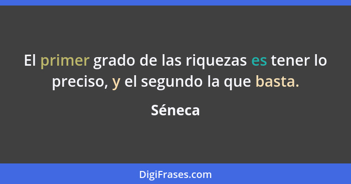 El primer grado de las riquezas es tener lo preciso, y el segundo la que basta.... - Séneca