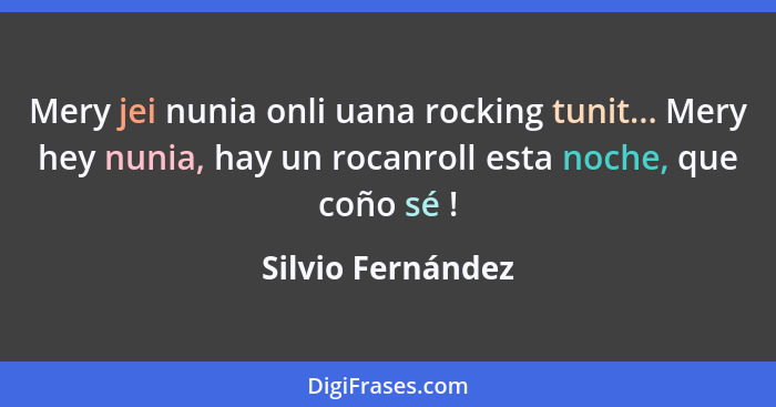 Mery jei nunia onli uana rocking tunit... Mery hey nunia, hay un rocanroll esta noche, que coño sé !... - Silvio Fernández