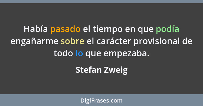 Había pasado el tiempo en que podía engañarme sobre el carácter provisional de todo lo que empezaba.... - Stefan Zweig