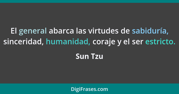 El general abarca las virtudes de sabiduría, sinceridad, humanidad, coraje y el ser estricto.... - Sun Tzu