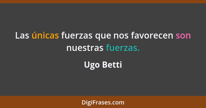 Las únicas fuerzas que nos favorecen son nuestras fuerzas.... - Ugo Betti