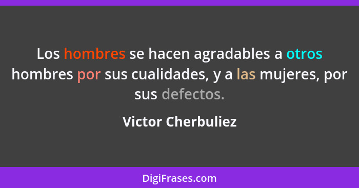 Los hombres se hacen agradables a otros hombres por sus cualidades, y a las mujeres, por sus defectos.... - Victor Cherbuliez