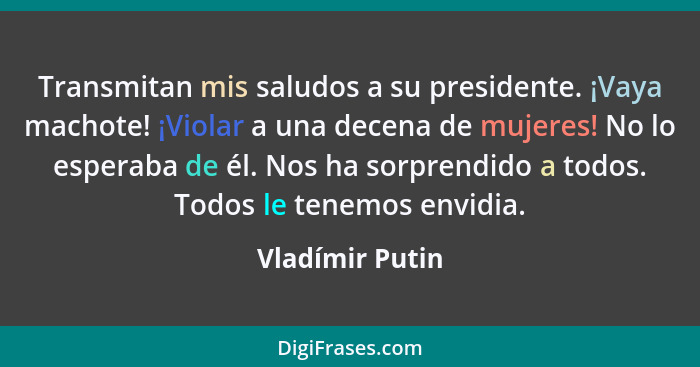 Transmitan mis saludos a su presidente. ¡Vaya machote! ¡Violar a una decena de mujeres! No lo esperaba de él. Nos ha sorprendido a to... - Vladímir Putin