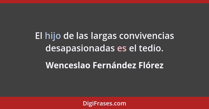 El hijo de las largas convivencias desapasionadas es el tedio.... - Wenceslao Fernández Flórez