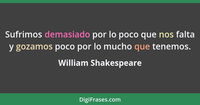 Sufrimos demasiado por lo poco que nos falta y gozamos poco por lo mucho que tenemos.... - William Shakespeare