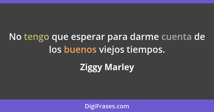 No tengo que esperar para darme cuenta de los buenos viejos tiempos.... - Ziggy Marley