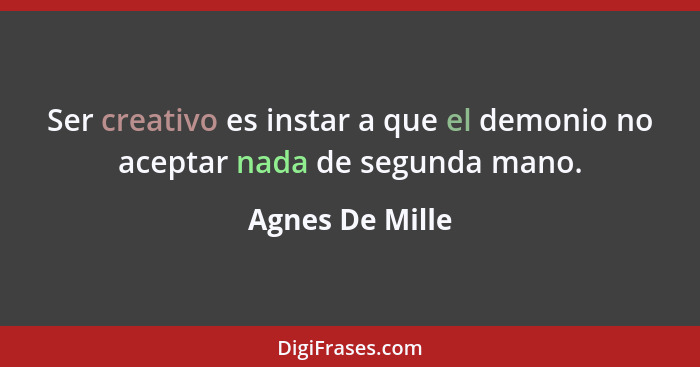 Ser creativo es instar a que el demonio no aceptar nada de segunda mano.... - Agnes De Mille