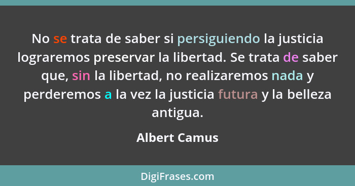 No se trata de saber si persiguiendo la justicia lograremos preservar la libertad. Se trata de saber que, sin la libertad, no realizare... - Albert Camus