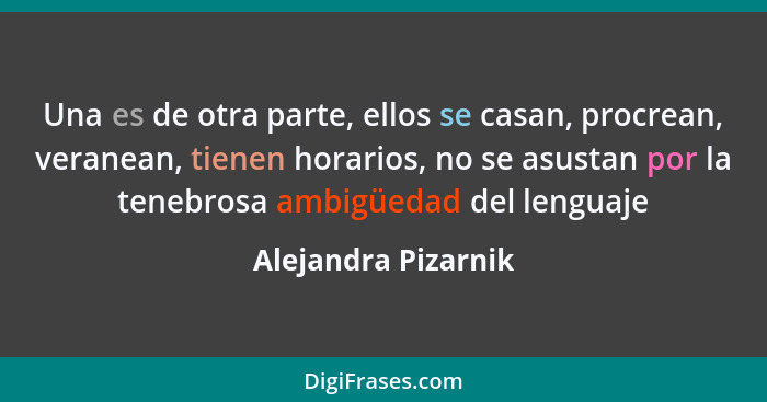 Una es de otra parte, ellos se casan, procrean, veranean, tienen horarios, no se asustan por la tenebrosa ambigüedad del lenguaje... - Alejandra Pizarnik