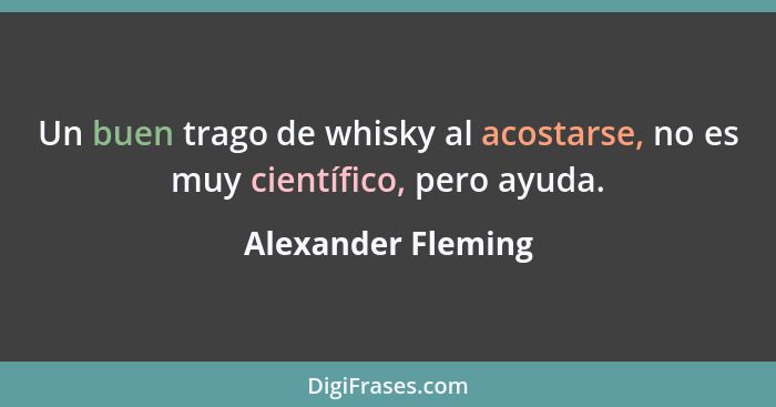 Un buen trago de whisky al acostarse, no es muy científico, pero ayuda.... - Alexander Fleming