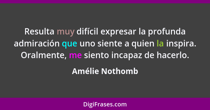 Resulta muy difícil expresar la profunda admiración que uno siente a quien la inspira. Oralmente, me siento incapaz de hacerlo.... - Amélie Nothomb