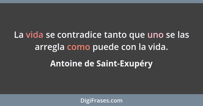 La vida se contradice tanto que uno se las arregla como puede con la vida.... - Antoine de Saint-Exupéry