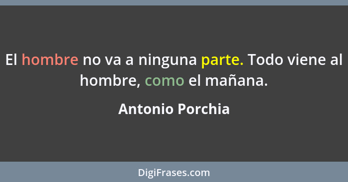 El hombre no va a ninguna parte. Todo viene al hombre, como el mañana.... - Antonio Porchia