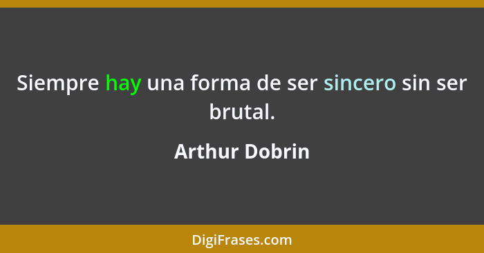 Siempre hay una forma de ser sincero sin ser brutal.... - Arthur Dobrin