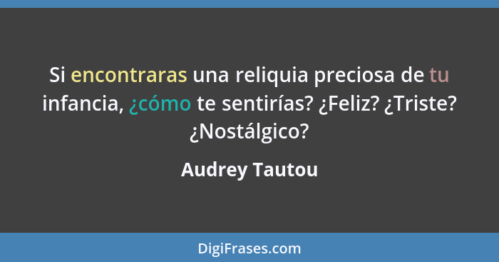 Si encontraras una reliquia preciosa de tu infancia, ¿cómo te sentirías? ¿Feliz? ¿Triste? ¿Nostálgico?... - Audrey Tautou