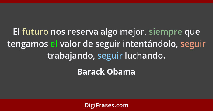 El futuro nos reserva algo mejor, siempre que tengamos el valor de seguir intentándolo, seguir trabajando, seguir luchando.... - Barack Obama