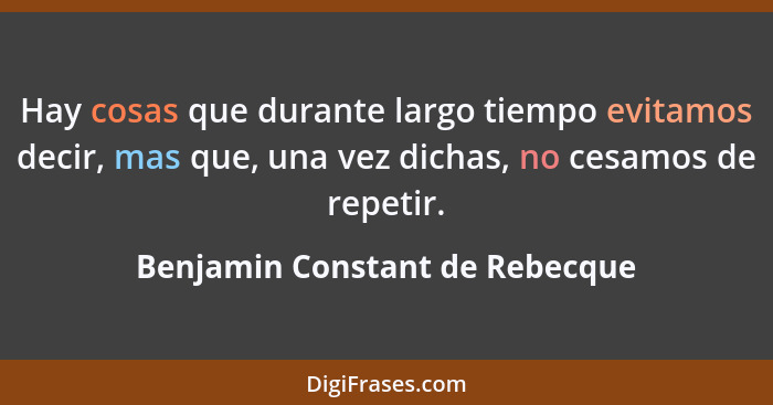 Hay cosas que durante largo tiempo evitamos decir, mas que, una vez dichas, no cesamos de repetir.... - Benjamin Constant de Rebecque