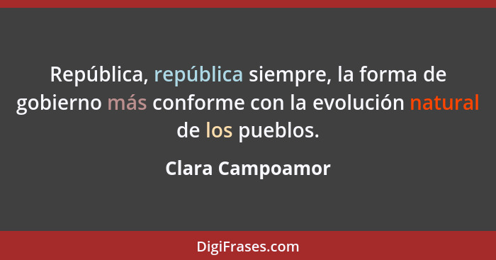 República, república siempre, la forma de gobierno más conforme con la evolución natural de los pueblos.... - Clara Campoamor