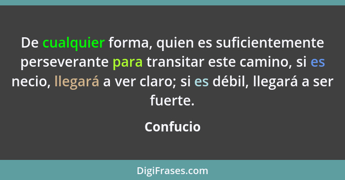 De cualquier forma, quien es suficientemente perseverante para transitar este camino, si es necio, llegará a ver claro; si es débil, llegar... - Confucio