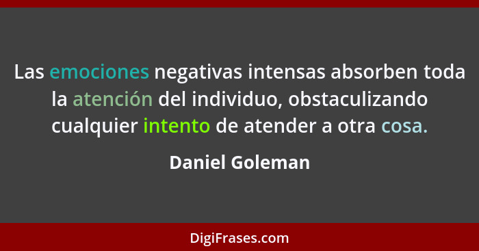 Las emociones negativas intensas absorben toda la atención del individuo, obstaculizando cualquier intento de atender a otra cosa.... - Daniel Goleman