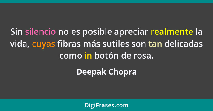 Sin silencio no es posible apreciar realmente la vida, cuyas fibras más sutiles son tan delicadas como in botón de rosa.... - Deepak Chopra