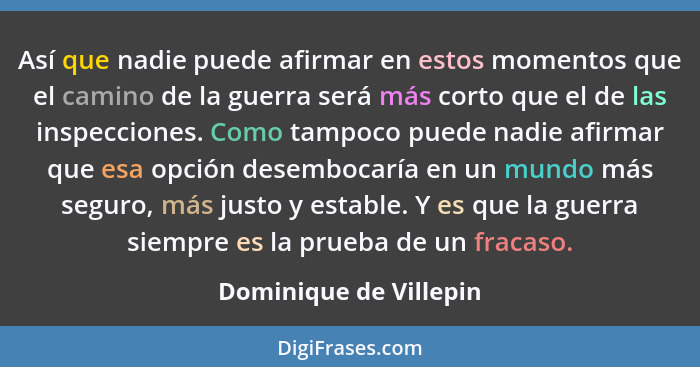 Así que nadie puede afirmar en estos momentos que el camino de la guerra será más corto que el de las inspecciones. Como tampo... - Dominique de Villepin