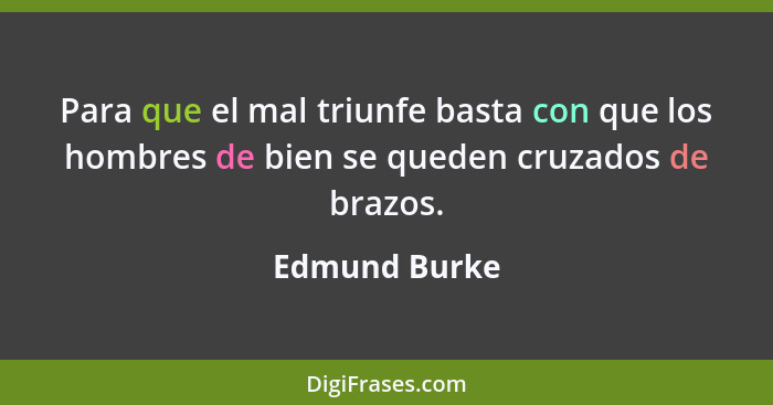 Para que el mal triunfe basta con que los hombres de bien se queden cruzados de brazos.... - Edmund Burke