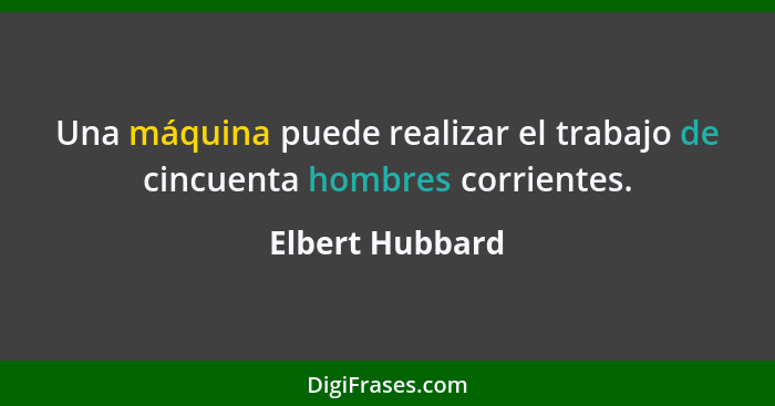 Una máquina puede realizar el trabajo de cincuenta hombres corrientes.... - Elbert Hubbard