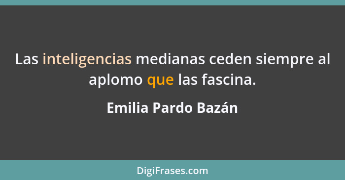 Las inteligencias medianas ceden siempre al aplomo que las fascina.... - Emilia Pardo Bazán