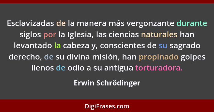 Esclavizadas de la manera más vergonzante durante siglos por la Iglesia, las ciencias naturales han levantado la cabeza y, conscie... - Erwin Schrödinger