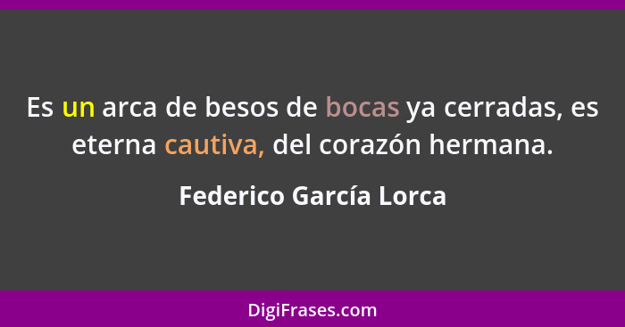 Es un arca de besos de bocas ya cerradas, es eterna cautiva, del corazón hermana.... - Federico García Lorca