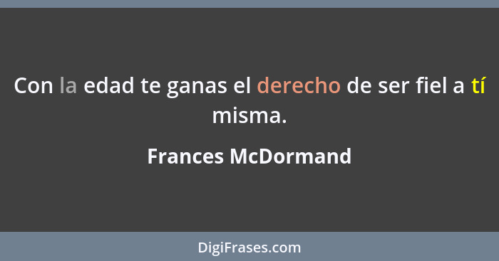 Con la edad te ganas el derecho de ser fiel a tí misma.... - Frances McDormand