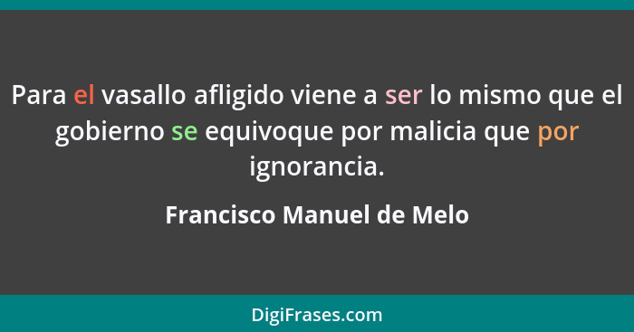 Para el vasallo afligido viene a ser lo mismo que el gobierno se equivoque por malicia que por ignorancia.... - Francisco Manuel de Melo
