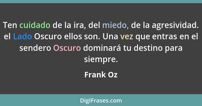 Ten cuidado de la ira, del miedo, de la agresividad. el Lado Oscuro ellos son. Una vez que entras en el sendero Oscuro dominará tu destino... - Frank Oz