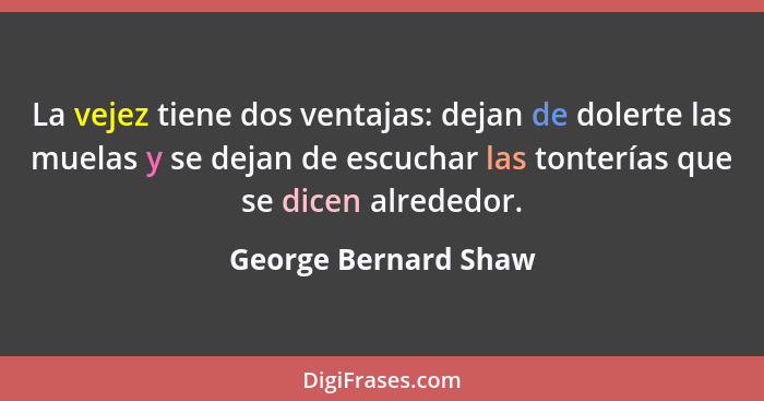 La vejez tiene dos ventajas: dejan de dolerte las muelas y se dejan de escuchar las tonterías que se dicen alrededor.... - George Bernard Shaw