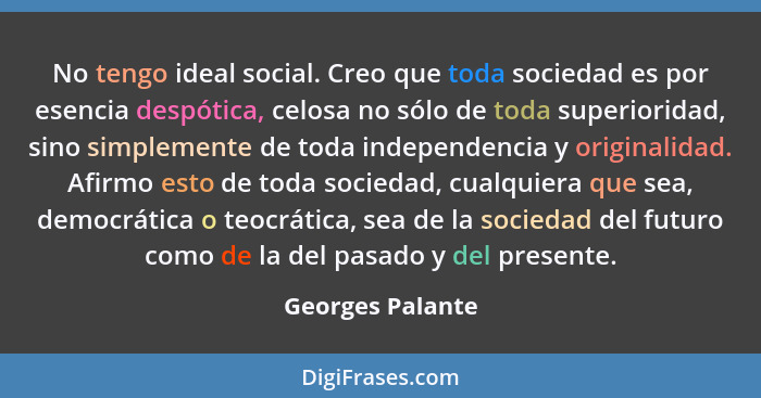 No tengo ideal social. Creo que toda sociedad es por esencia despótica, celosa no sólo de toda superioridad, sino simplemente de tod... - Georges Palante