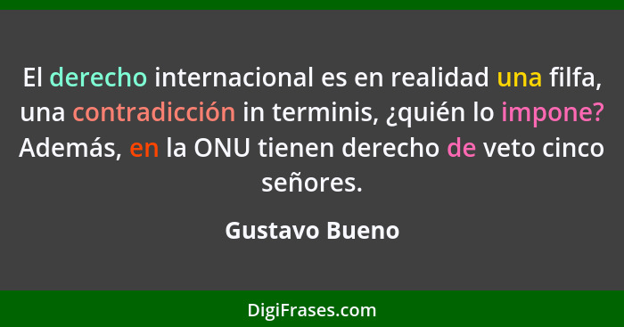 El derecho internacional es en realidad una filfa, una contradicción in terminis, ¿quién lo impone? Además, en la ONU tienen derecho d... - Gustavo Bueno