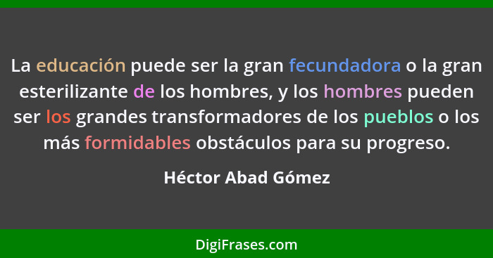 La educación puede ser la gran fecundadora o la gran esterilizante de los hombres, y los hombres pueden ser los grandes transforma... - Héctor Abad Gómez