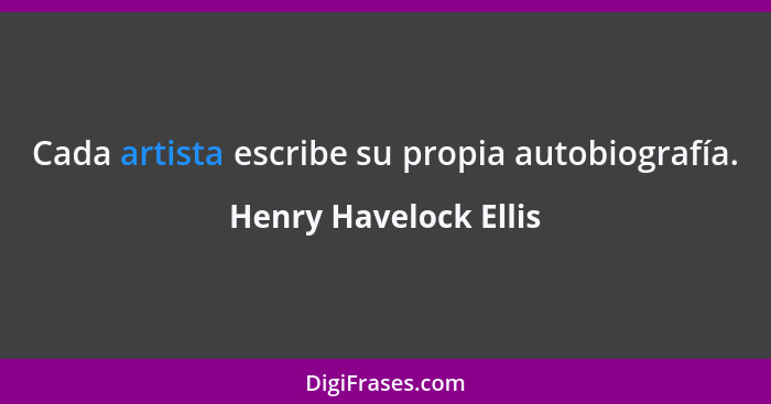 Cada artista escribe su propia autobiografía.... - Henry Havelock Ellis