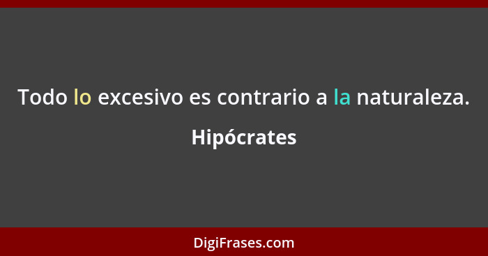 Todo lo excesivo es contrario a la naturaleza.... - Hipócrates