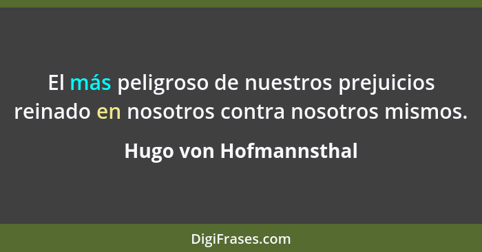 El más peligroso de nuestros prejuicios reinado en nosotros contra nosotros mismos.... - Hugo von Hofmannsthal