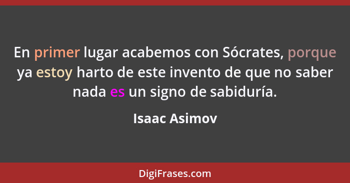 En primer lugar acabemos con Sócrates, porque ya estoy harto de este invento de que no saber nada es un signo de sabiduría.... - Isaac Asimov