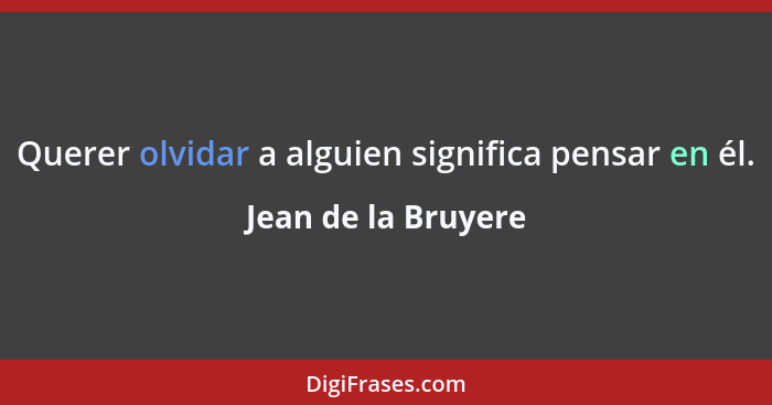 Querer olvidar a alguien significa pensar en él.... - Jean de la Bruyere