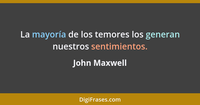 La mayoría de los temores los generan nuestros sentimientos.... - John Maxwell