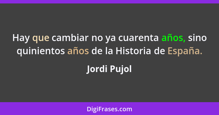 Hay que cambiar no ya cuarenta años, sino quinientos años de la Historia de España.... - Jordi Pujol