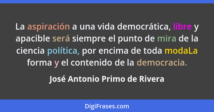 La aspiración a una vida democrática, libre y apacible será siempre el punto de mira de la ciencia política, por encima... - José Antonio Primo de Rivera